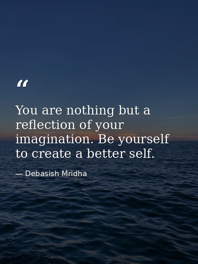 You are nothing but a reflection of your imagination. Be yourself to create a better self. — Debasish Mridha