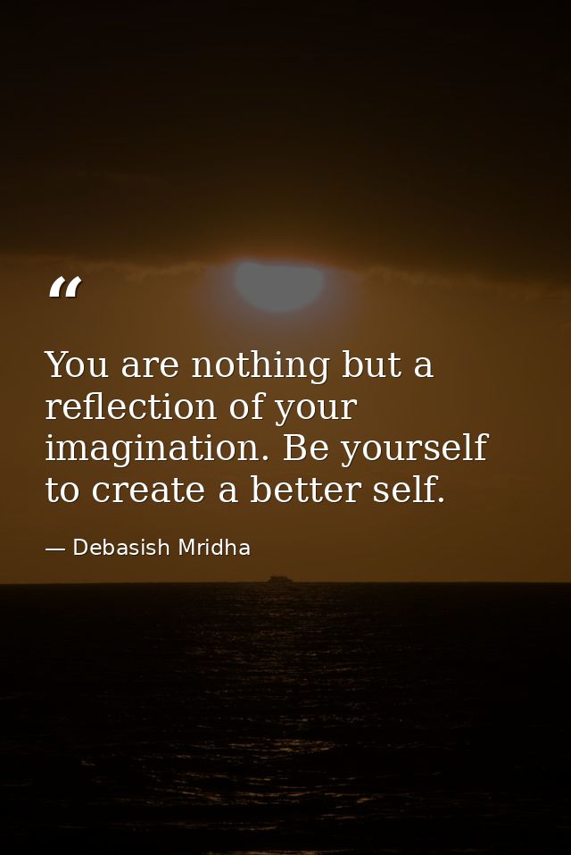 You are nothing but a reflection of your imagination. Be yourself to create a better self. — Debasish Mridha