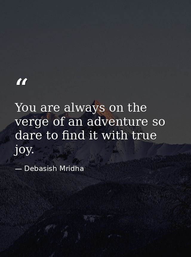 You are always on the verge of an adventure so dare to find it with true joy. — Debasish Mridha