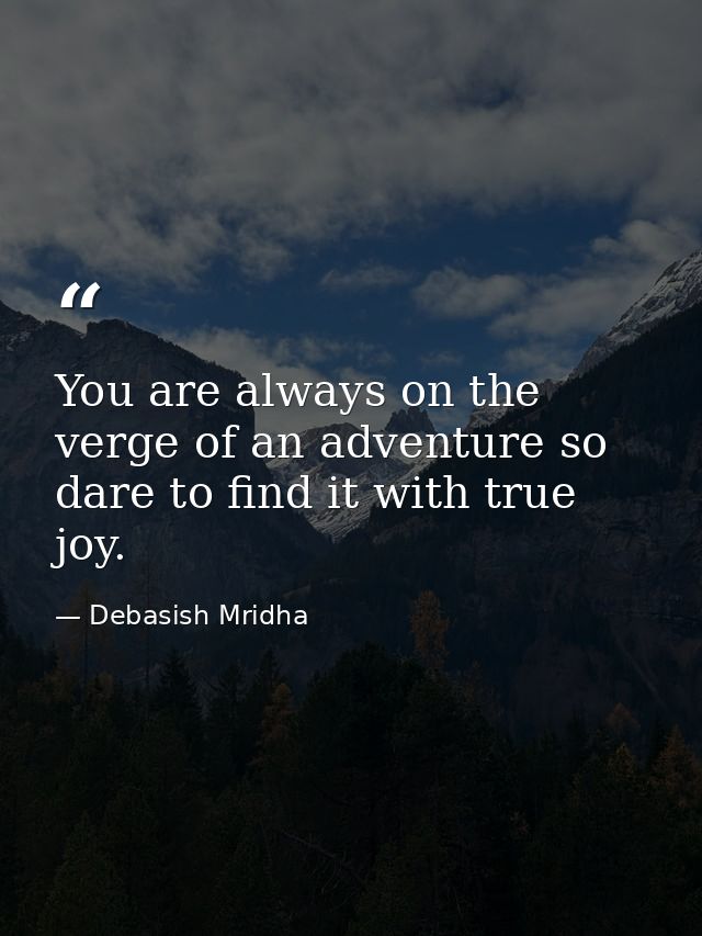 You are always on the verge of an adventure so dare to find it with true joy. — Debasish Mridha
