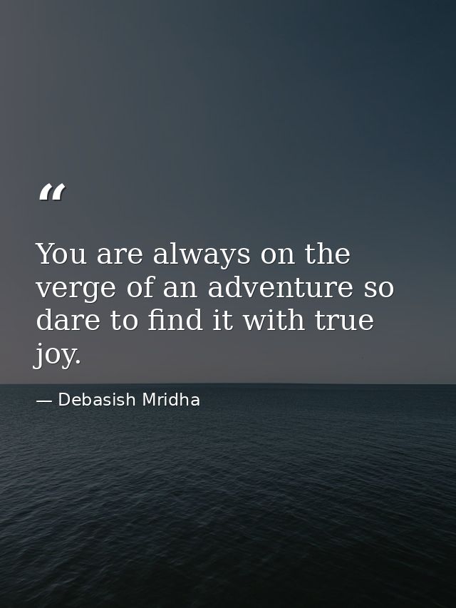 You are always on the verge of an adventure so dare to find it with true joy. — Debasish Mridha