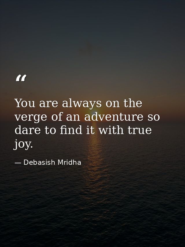 You are always on the verge of an adventure so dare to find it with true joy. — Debasish Mridha