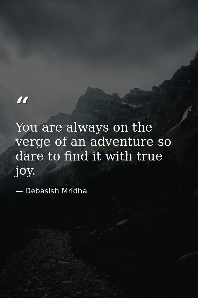 You are always on the verge of an adventure so dare to find it with true joy. — Debasish Mridha