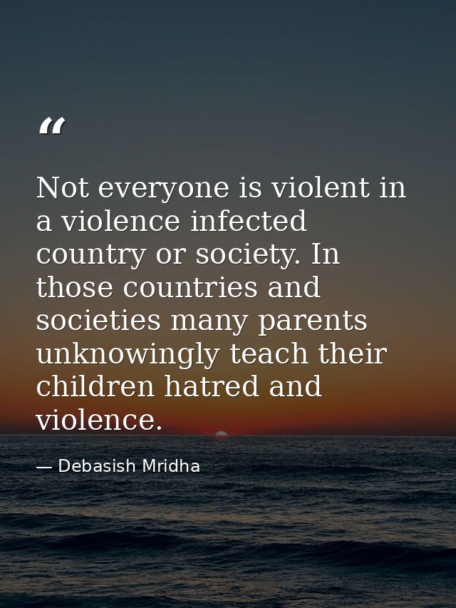 Not everyone is violent in a violence infected country or society. In those countries and societies many parents unknowi — Debasish Mridha