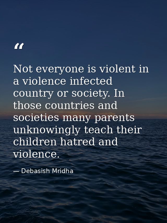 Not everyone is violent in a violence infected country or society. In those countries and societies many parents unknowi — Debasish Mridha