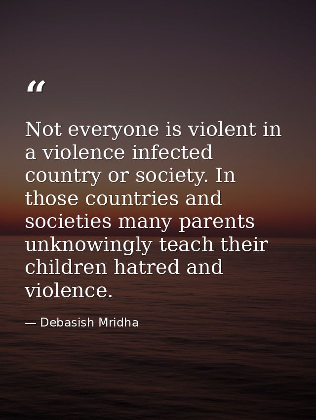 Not everyone is violent in a violence infected country or society. In those countries and societies many parents unknowi — Debasish Mridha