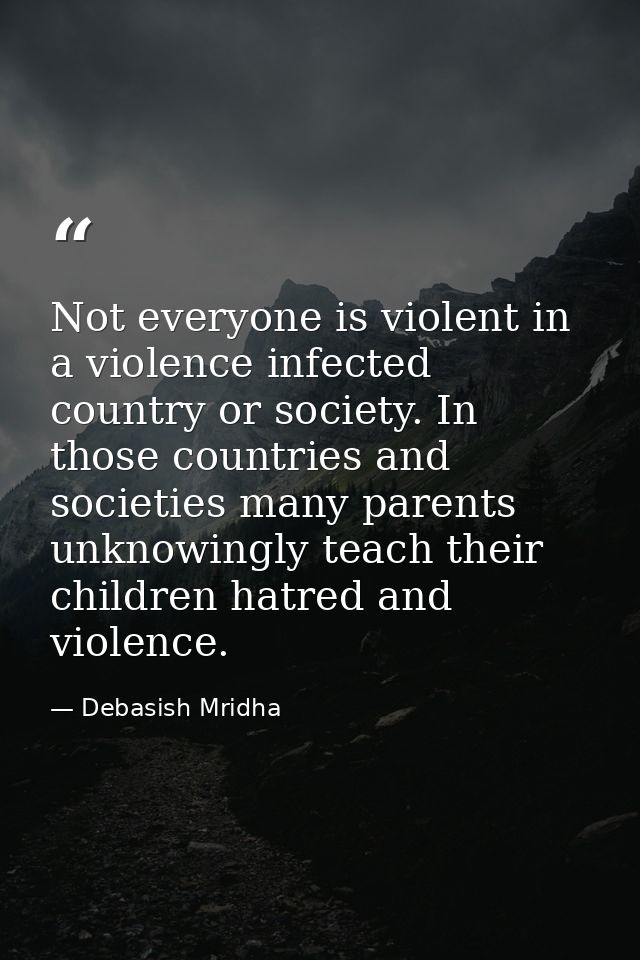 Not everyone is violent in a violence infected country or society. In those countries and societies many parents unknowi — Debasish Mridha