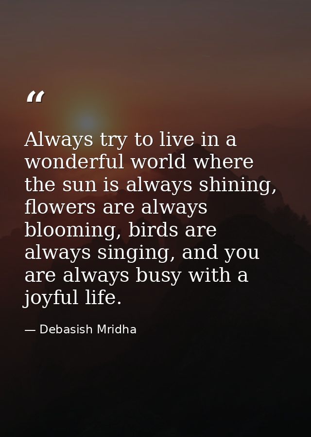 Always try to live in a wonderful world where the sun is always shining, flowers are always blooming, birds are always s — Debasish Mridha