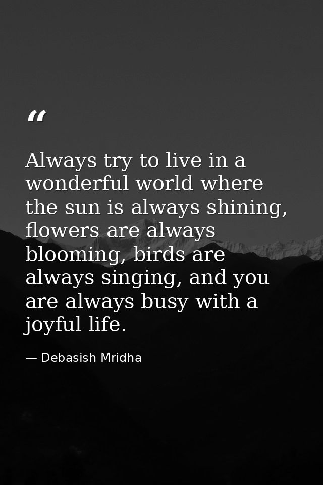 Always try to live in a wonderful world where the sun is always shining, flowers are always blooming, birds are always s — Debasish Mridha