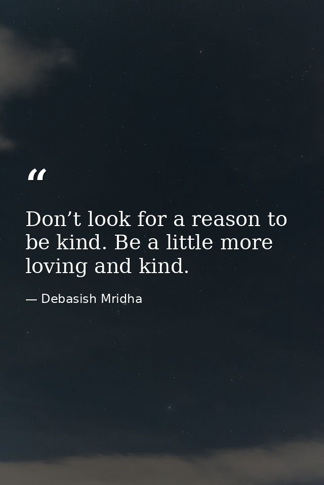 Don’t look for a reason to be kind. Be a little more loving and kind. — Debasish Mridha