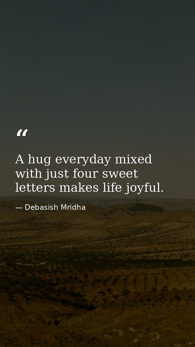 A hug everyday mixed with just four sweet letters makes life joyful. — Debasish Mridha