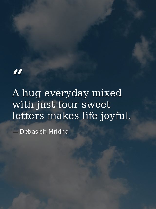 A hug everyday mixed with just four sweet letters makes life joyful. — Debasish Mridha