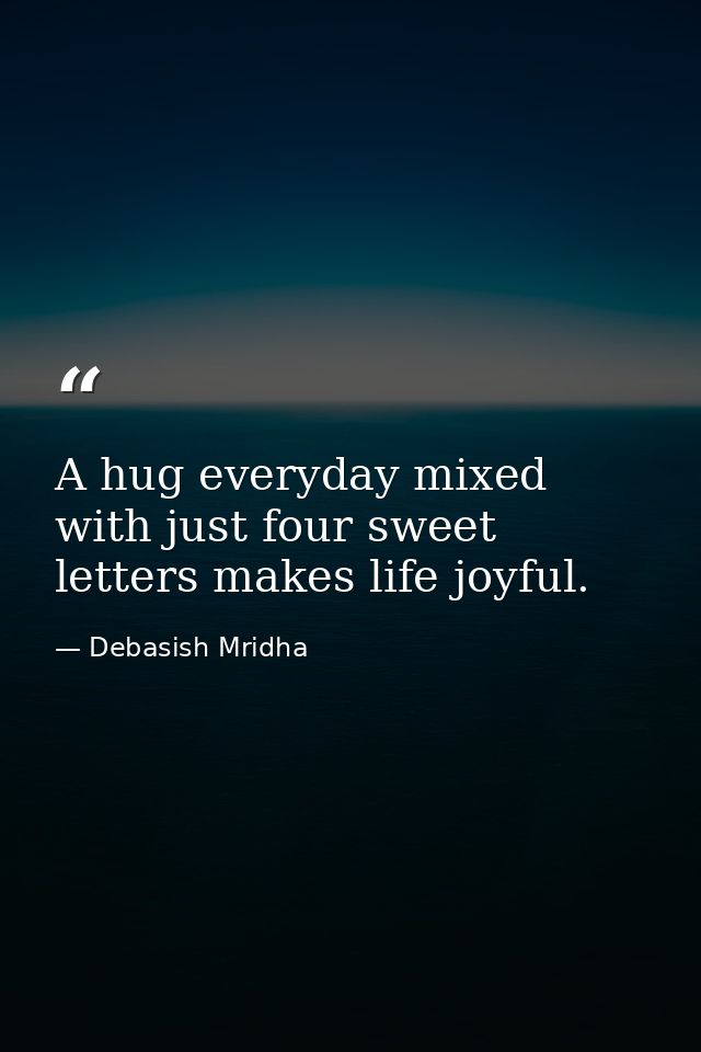 A hug everyday mixed with just four sweet letters makes life joyful. — Debasish Mridha