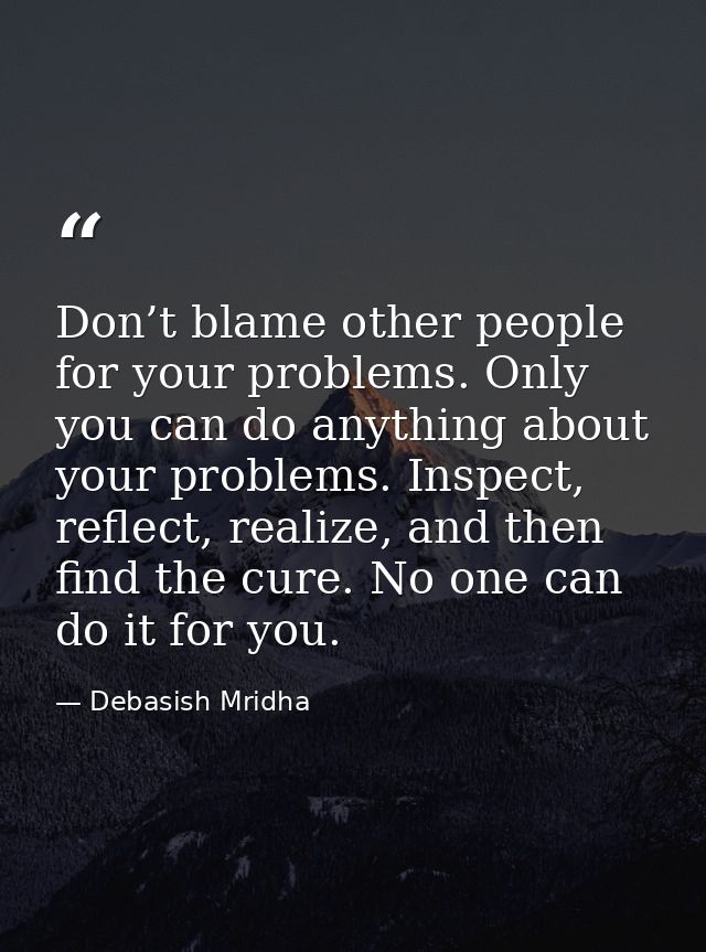 Don’t blame other people for your problems. Only you can do anything about your problems. Inspect, reflect, realize, and — Debasish Mridha