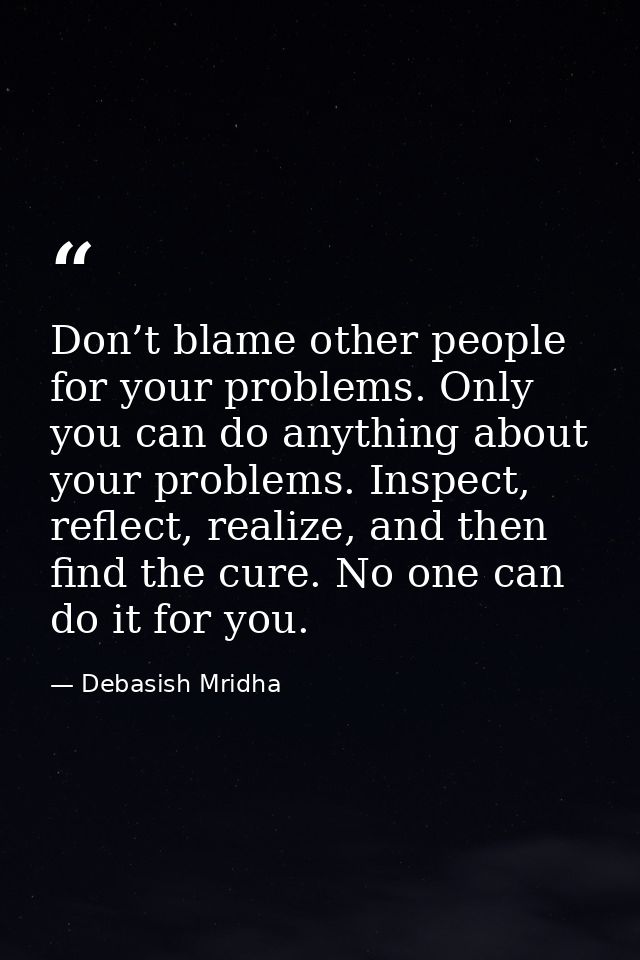 Don’t blame other people for your problems. Only you can do anything about your problems. Inspect, reflect, realize, and — Debasish Mridha