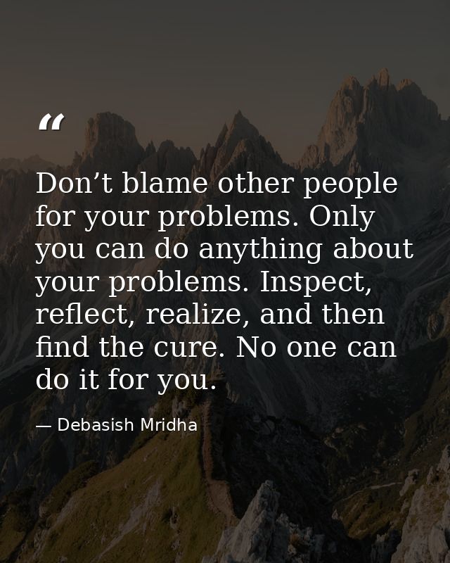 Don’t blame other people for your problems. Only you can do anything about your problems. Inspect, reflect, realize, and — Debasish Mridha