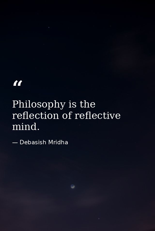 Philosophy is the reflection of reflective mind. — Debasish Mridha