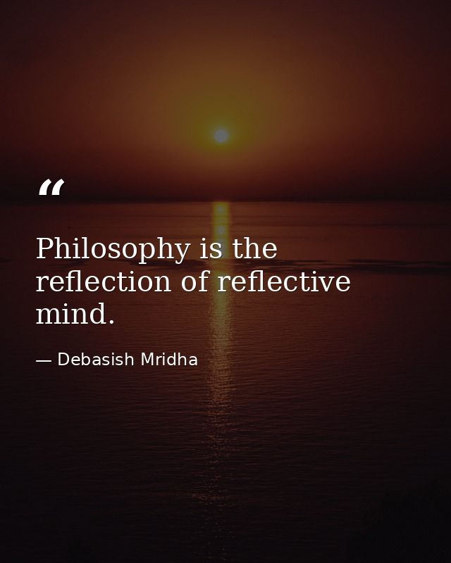 Philosophy is the reflection of reflective mind. — Debasish Mridha