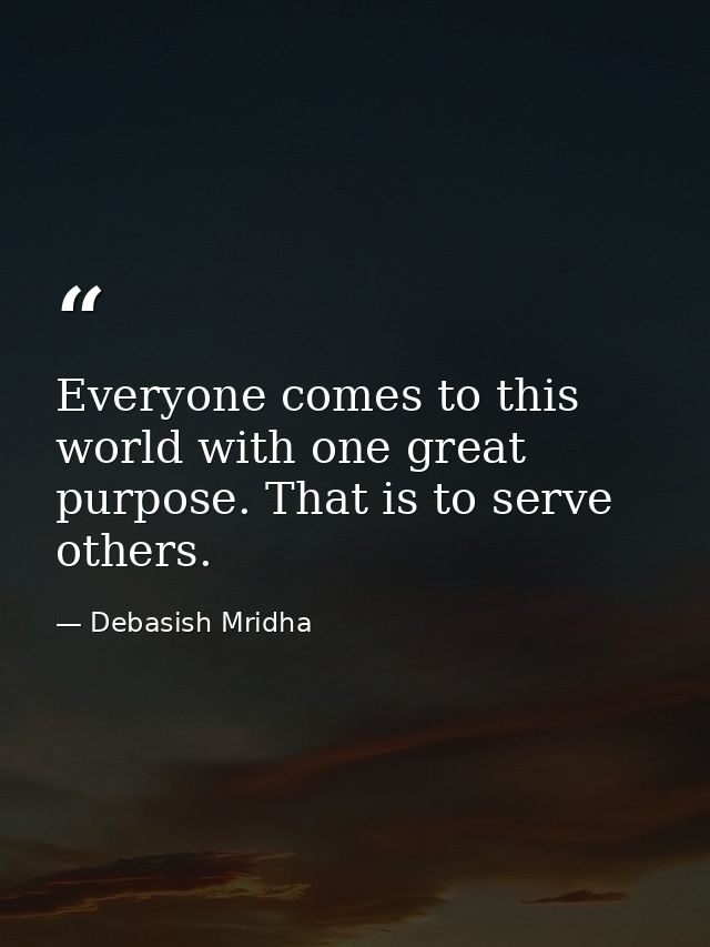 Everyone comes to this world with one great purpose. That is to serve others. — Debasish Mridha