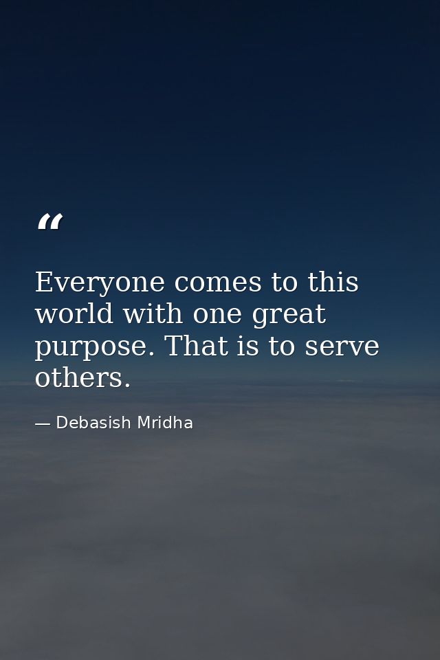 Everyone comes to this world with one great purpose. That is to serve others. — Debasish Mridha