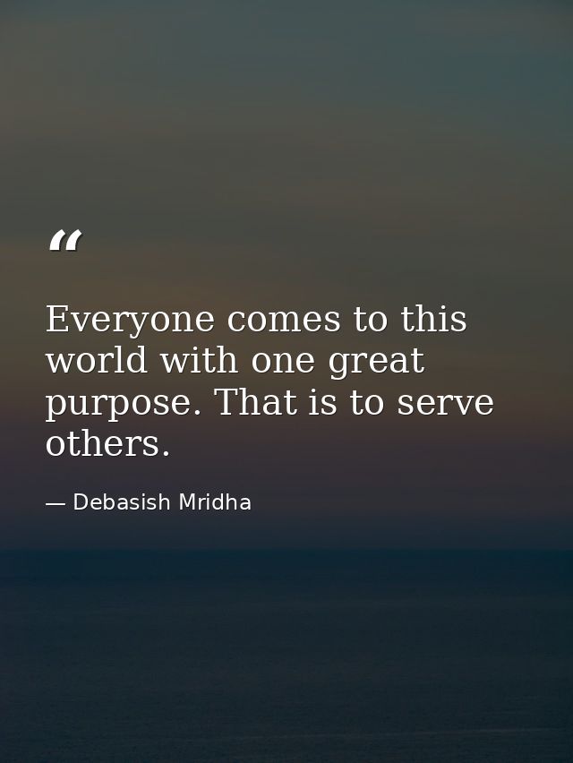Everyone comes to this world with one great purpose. That is to serve others. — Debasish Mridha