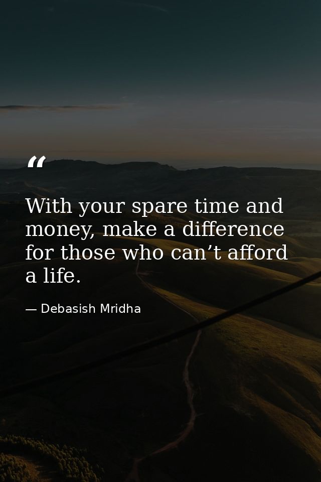 With your spare time and money, make a difference for those who can’t afford a life. — Debasish Mridha