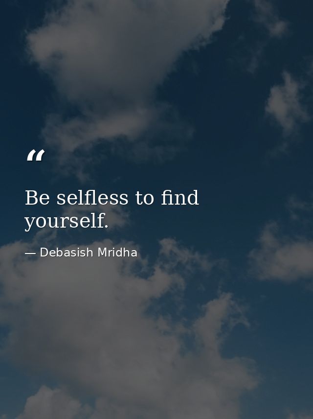 Be selfless to find yourself. — Debasish Mridha