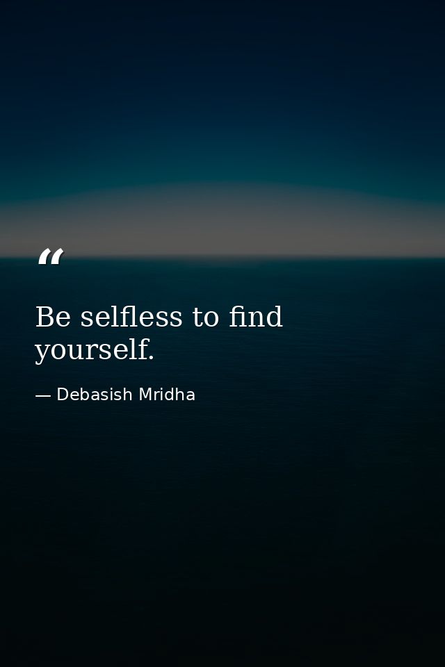 Be selfless to find yourself. — Debasish Mridha