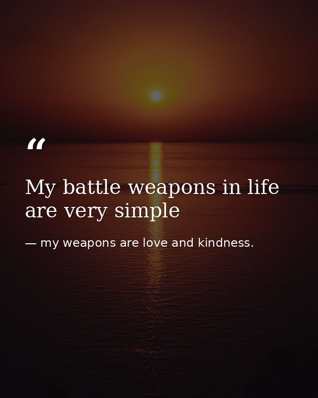 My battle weapons in life are very simple — my weapons are love and kindness.