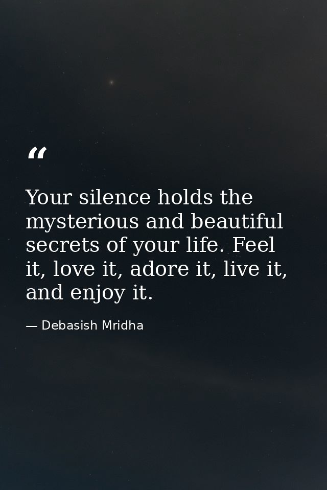 Your silence holds the mysterious and beautiful secrets of your life. Feel it, love it, adore it, live it, and enjoy it. — Debasish Mridha