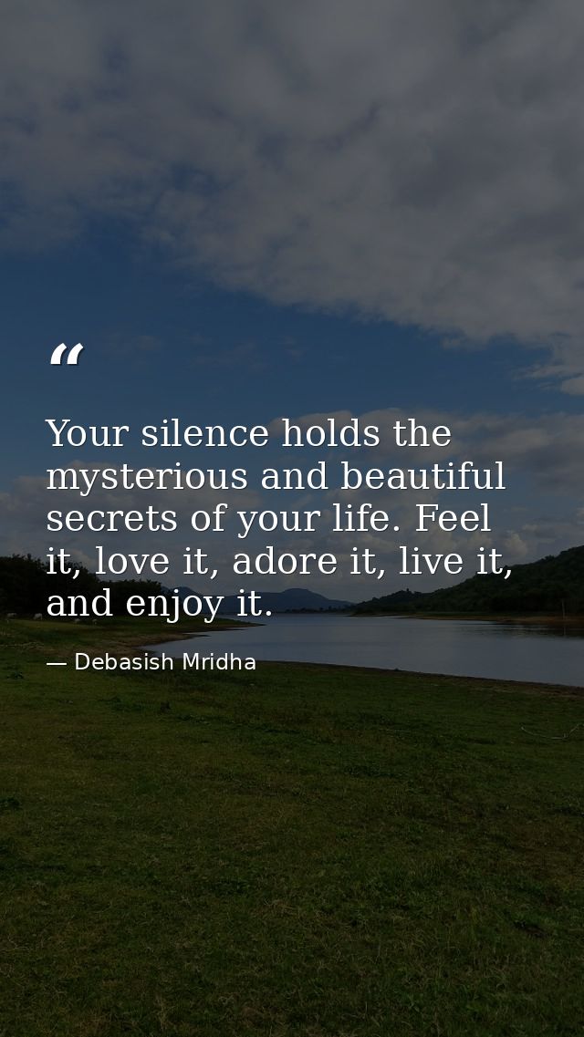 Your silence holds the mysterious and beautiful secrets of your life. Feel it, love it, adore it, live it, and enjoy it. — Debasish Mridha