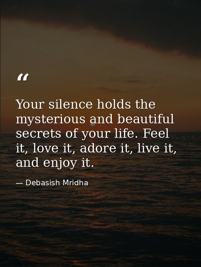 Your silence holds the mysterious and beautiful secrets of your life. Feel it, love it, adore it, live it, and enjoy it. — Debasish Mridha
