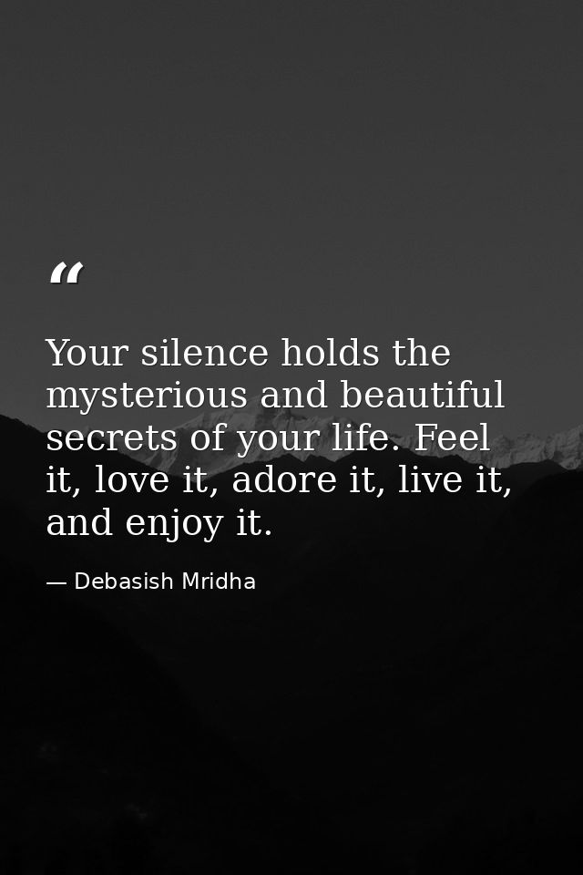 Your silence holds the mysterious and beautiful secrets of your life. Feel it, love it, adore it, live it, and enjoy it. — Debasish Mridha