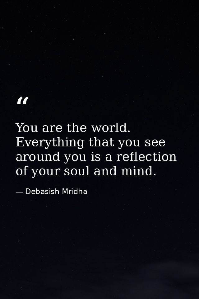 You are the world. Everything that you see around you is a reflection of your soul and mind. — Debasish Mridha