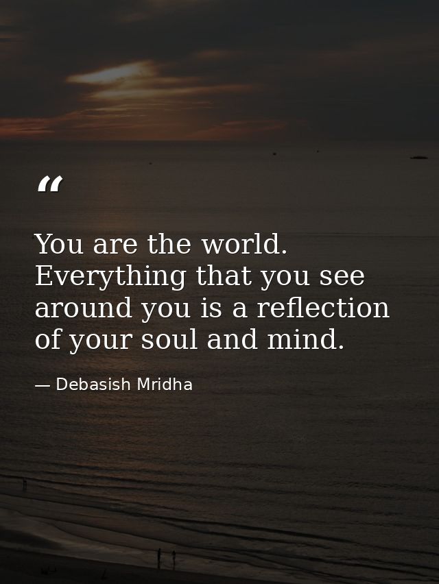 You are the world. Everything that you see around you is a reflection of your soul and mind. — Debasish Mridha