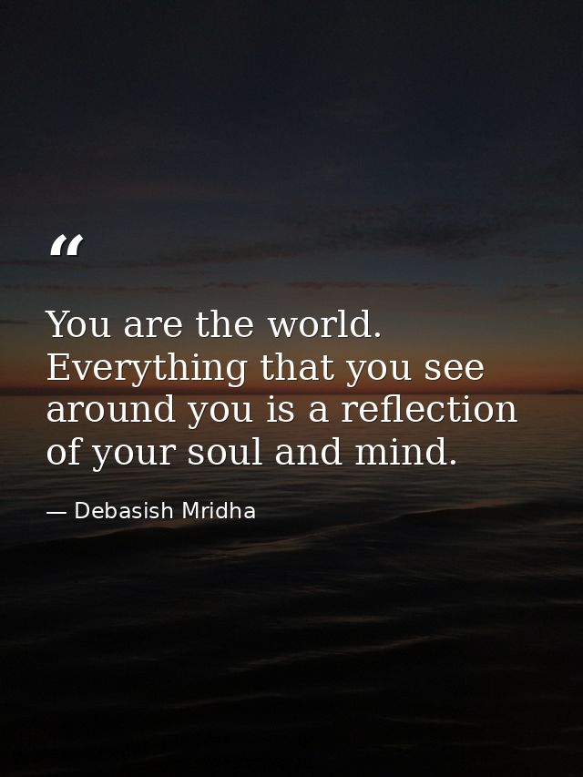 You are the world. Everything that you see around you is a reflection of your soul and mind. — Debasish Mridha