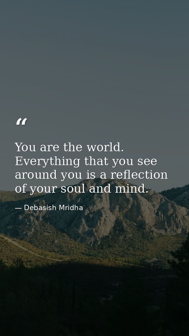 You are the world. Everything that you see around you is a reflection of your soul and mind. — Debasish Mridha