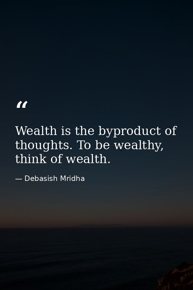 Wealth is the byproduct of thoughts. To be wealthy, think of wealth. — Debasish Mridha
