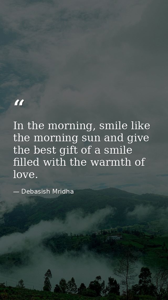 In the morning, smile like the morning sun and give the best gift of a smile filled with the warmth of love. — Debasish Mridha