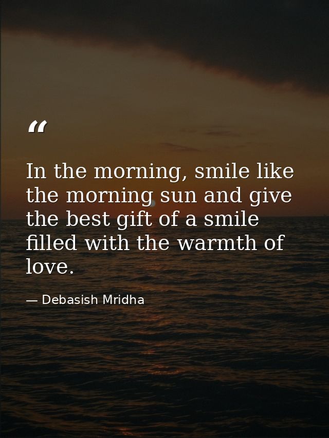 In the morning, smile like the morning sun and give the best gift of a smile filled with the warmth of love. — Debasish Mridha