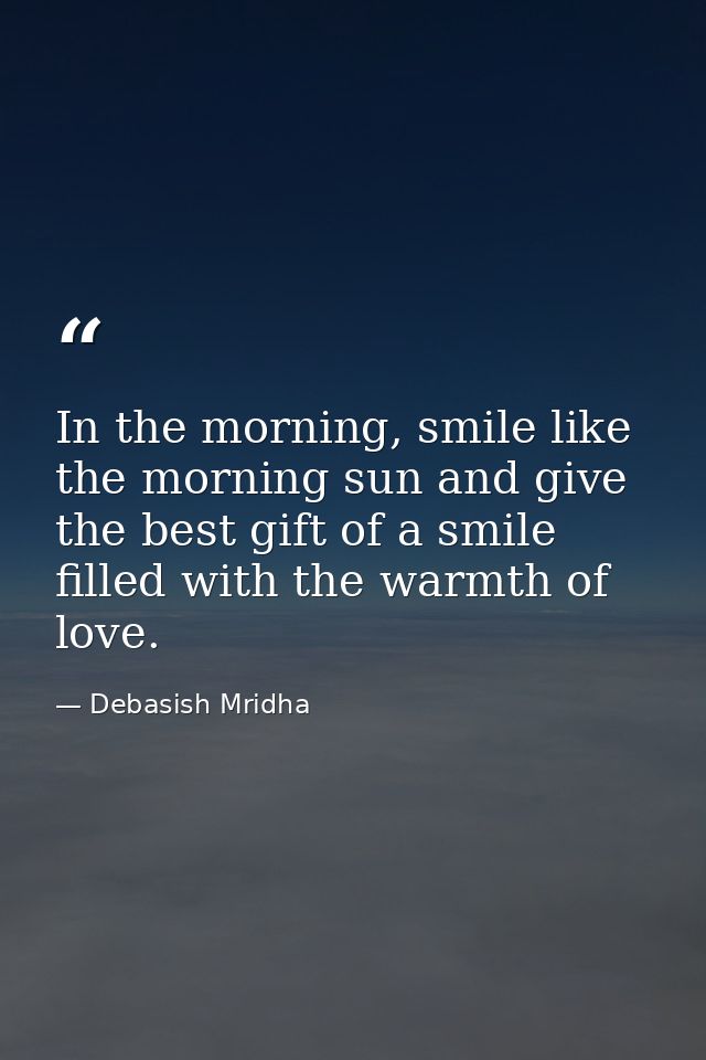 In the morning, smile like the morning sun and give the best gift of a smile filled with the warmth of love. — Debasish Mridha