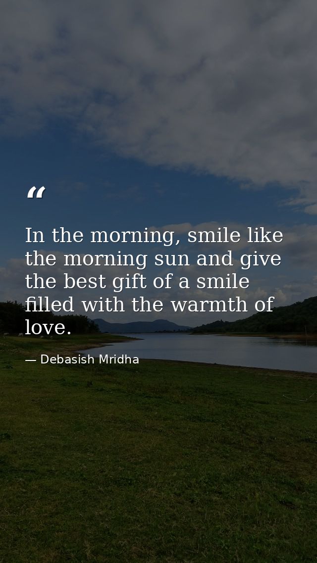 In the morning, smile like the morning sun and give the best gift of a smile filled with the warmth of love. — Debasish Mridha