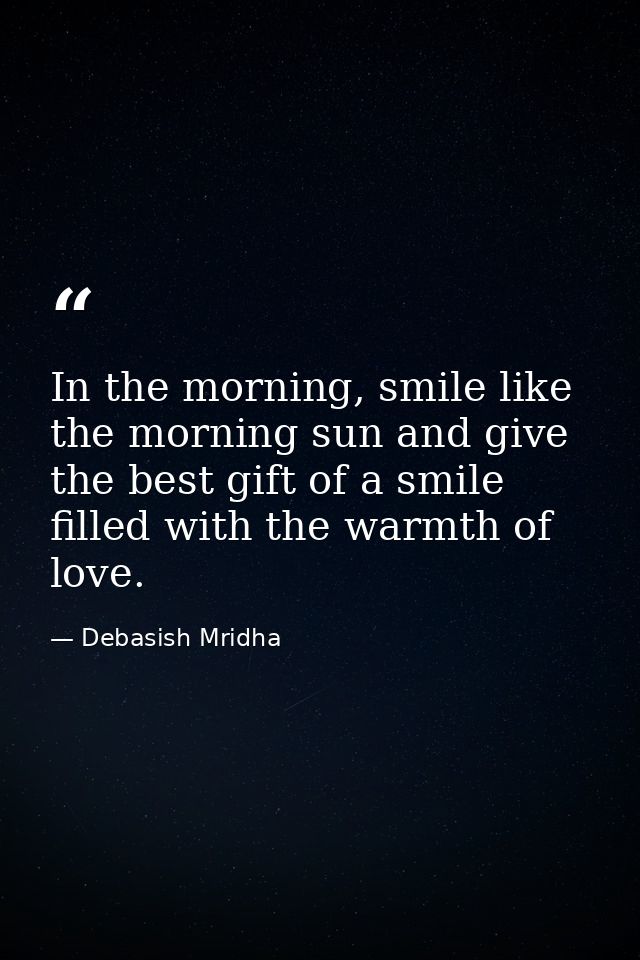 In the morning, smile like the morning sun and give the best gift of a smile filled with the warmth of love. — Debasish Mridha