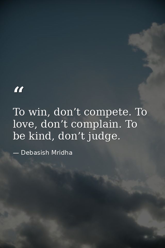 To win, don’t compete. To love, don’t complain. To be kind, don’t judge. — Debasish Mridha