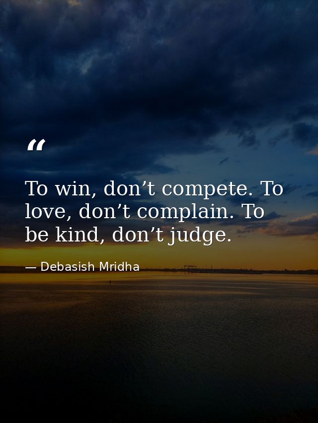 To win, don’t compete. To love, don’t complain. To be kind, don’t judge. — Debasish Mridha