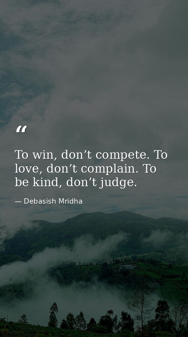To win, don’t compete. To love, don’t complain. To be kind, don’t judge. — Debasish Mridha
