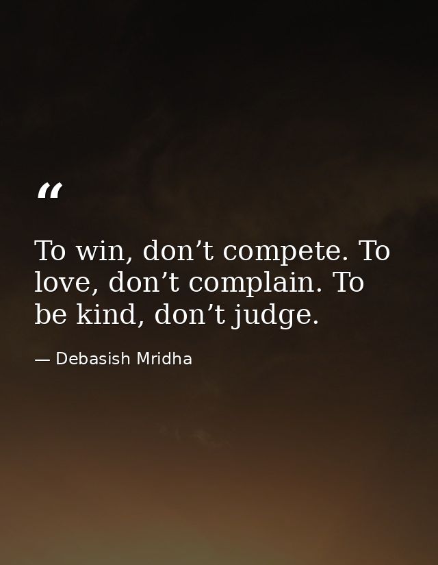 To win, don’t compete. To love, don’t complain. To be kind, don’t judge. — Debasish Mridha