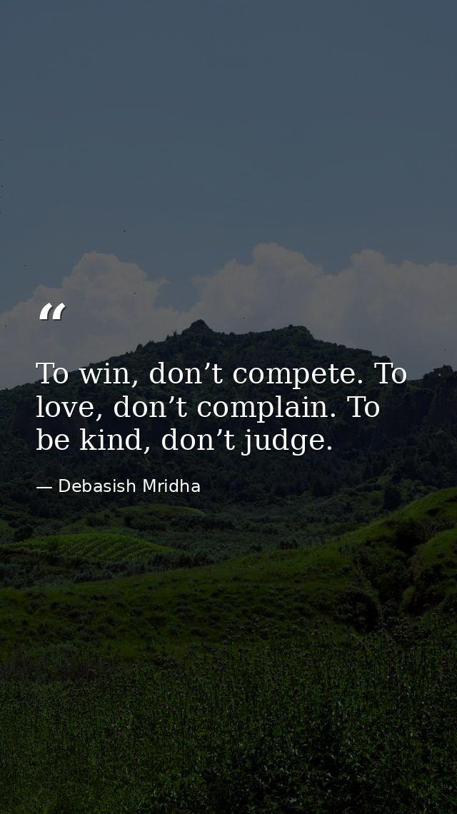 To win, don’t compete. To love, don’t complain. To be kind, don’t judge. — Debasish Mridha