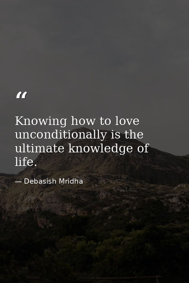 Knowing how to love unconditionally is the ultimate knowledge of life. — Debasish Mridha