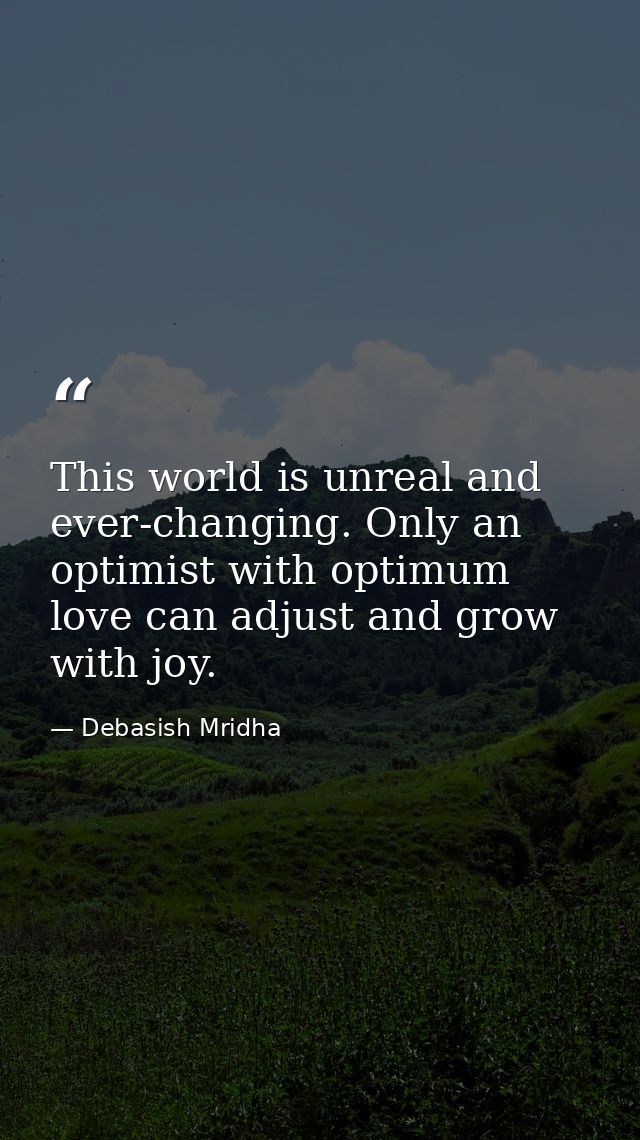 This world is unreal and ever-changing. Only an optimist with optimum love can adjust and grow with joy. — Debasish Mridha